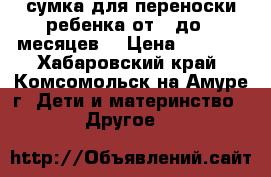 сумка для переноски ребенка от 0 до 4 месяцев  › Цена ­ 1 100 - Хабаровский край, Комсомольск-на-Амуре г. Дети и материнство » Другое   